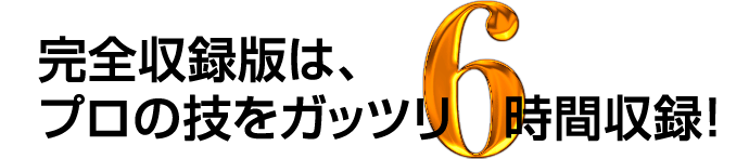 完全収録版は、プロの技をガッツリ6時間収録！